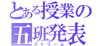 とある授業の五班発表（ストリーム）