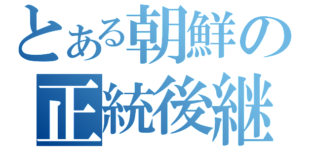 とある朝鮮の正統後継者（）