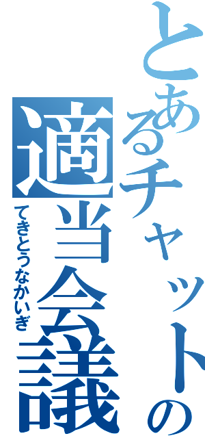 とあるチャットの適当会議（てきとうなかいぎ）