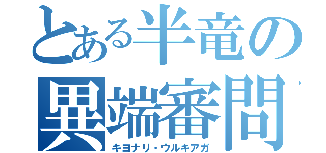 とある半竜の異端審問（キヨナリ・ウルキアガ）