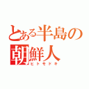 とある半島の朝鮮人（ヒトモドキ）