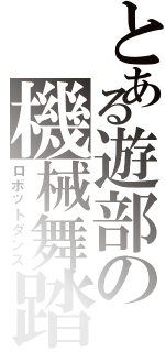 とある遊部の機械舞踏（ロボットダンス）