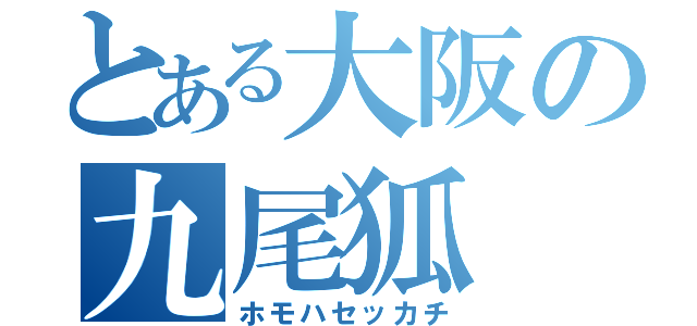 とある大阪の九尾狐（ホモハセッカチ）