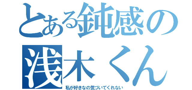 とある鈍感の浅木くん（私が好きなの気づいてくれない）