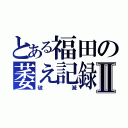 とある福田の萎え記録Ⅱ（破滅）