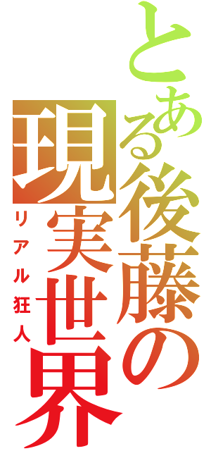 とある後藤の現実世界（リアル狂人）