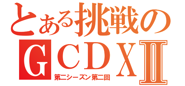 とある挑戦のＧＣＤＸⅡ（第二シーズン第二回）