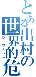 とある出村の世界的危機（Ｄ－ウイルス）