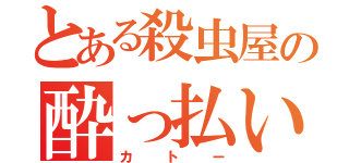 とある殺虫屋の酔っ払い（カトー）