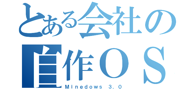 とある会社の自作ＯＳ（Ｍｉｎｅｄｏｗｓ ３．０）