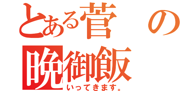 とある菅の晩御飯（いってきます。）