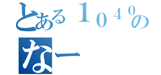 とある１０４０のなー（）