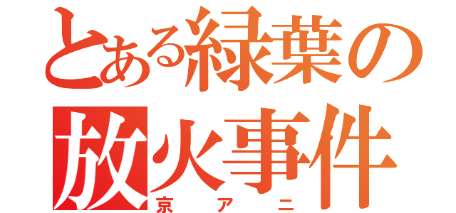 とある緑葉の放火事件（京アニ）