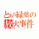 とある緑葉の放火事件（京アニ）