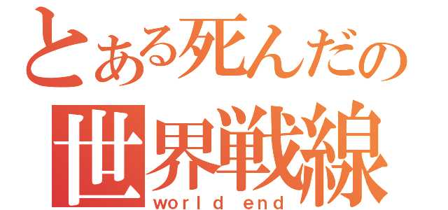 とある死んだの世界戦線（ｗｏｒｌｄ ｅｎｄ）