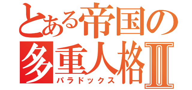 とある帝国の多重人格Ⅱ（パラドックス）