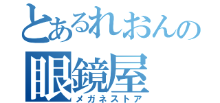 とあるれおんの眼鏡屋（メガネストア）