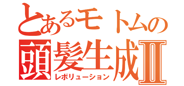 とあるモトムの頭髪生成Ⅱ（レボリューション）