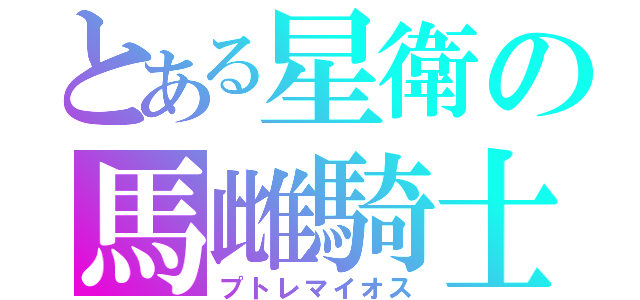 とある星衛の馬雌騎士（プトレマイオス）