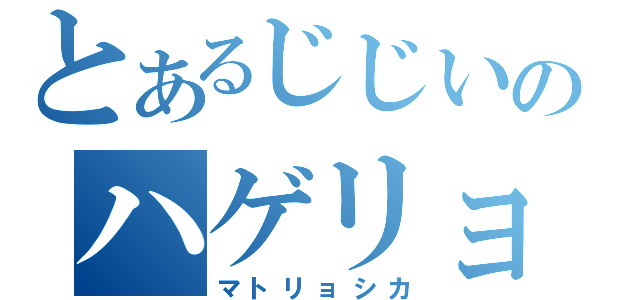 とあるじじいのハゲリョシカ（マトリョシカ）