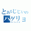 とあるじじいのハゲリョシカ（マトリョシカ）