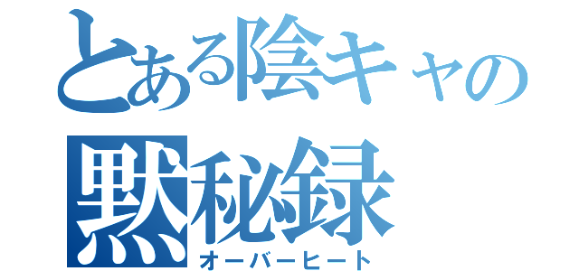 とある陰キャの黙秘録（オーバーヒート）