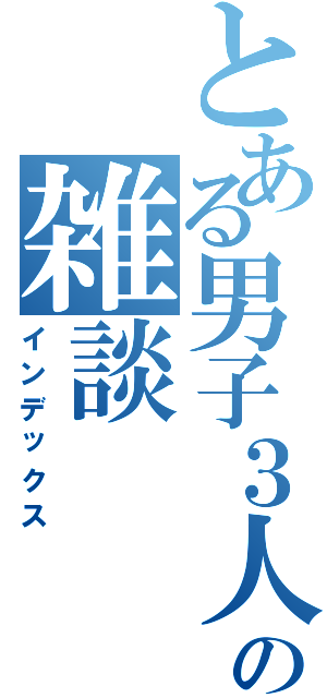 とある男子３人の雑談（インデックス）