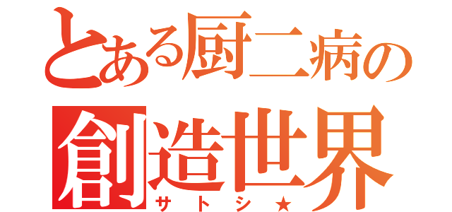 とある厨二病の創造世界（サトシ★）