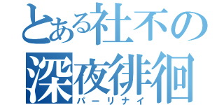 とある社不の深夜徘徊（パーリナイ）