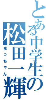 とある中学生の松田一輝（まっちゃん）