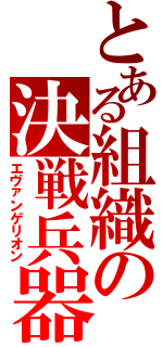 とある組織の決戦兵器（エヴァンゲリオン）