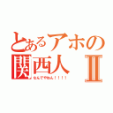 とあるアホの関西人Ⅱ（なんでやねん！！！！）