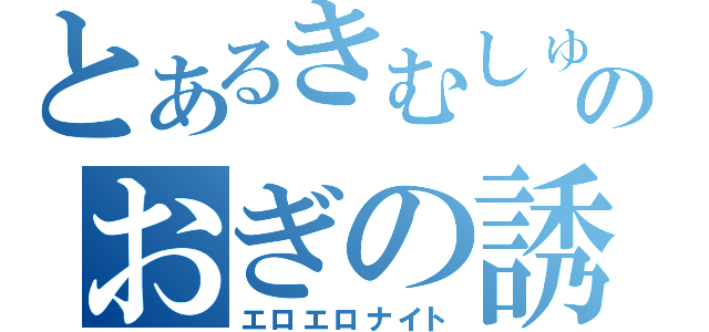 とあるきむしゅんのおぎの誘惑（エロエロナイト）