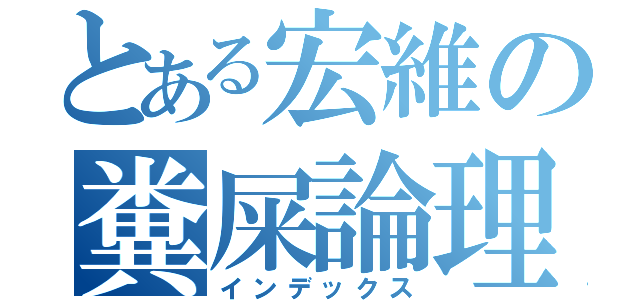 とある宏維の糞屎論理（インデックス）