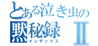 とある泣き虫の黙秘録Ⅱ（インデックス）