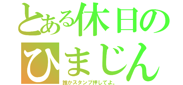 とある休日のひまじん（誰かスタンプ押してよ。）