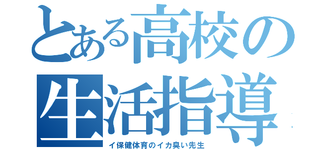 とある高校の生活指導（イ保健体育のイカ臭い先生）