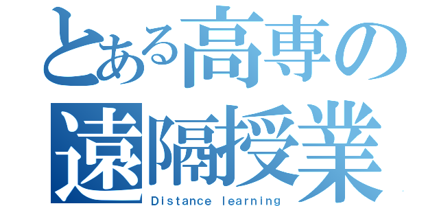 とある高専の遠隔授業（Ｄｉｓｔａｎｃｅ ｌｅａｒｎｉｎｇ）