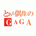 とある偶像のＧＡＧＡ（Ｂｏｒｎ ｔｈｉｓ ｗａｙ）