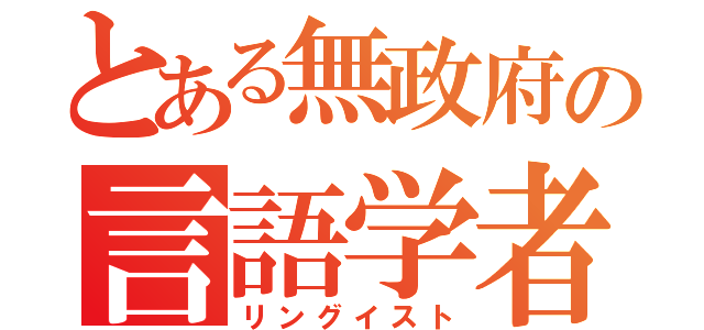 とある無政府の言語学者（リングイスト）