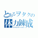 とあるヲタクの体力錬成（リハビリテーション）