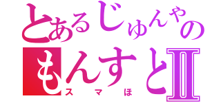 とあるじゅんやのもんすとⅡ（スマほ）