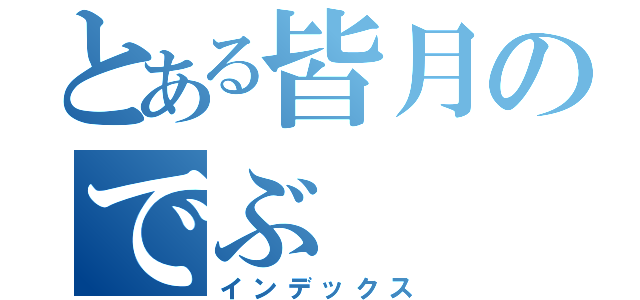 とある皆月のでぶ（インデックス）