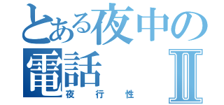 とある夜中の電話Ⅱ（夜行性）