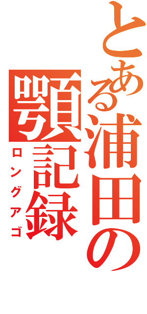 とある浦田の顎記録（ロングアゴ）