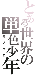 とある世界の単色少年。（モノクロ）