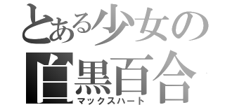 とある少女の白黒百合（マックスハート）