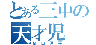 とある三中の天才児（猪口洋平）