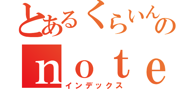 とあるくらいんのｎｏｔｅ目録（インデックス）