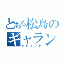 とある松島のギャランドゥ（レジェンド）